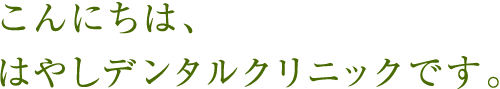 こんにちは、はやしデンタルクリニックです。